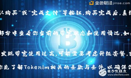 购买 Tokenim 带宽的流程通常由以下几个步骤组成，尽管具体的细节可能因平台的更新或不同的用户需求而有所变化。以下是一个一般性的指南，帮助你理解如何在 Tokenim 平台上购买带宽。

1. 注册并登录 Tokenim 账户
首先，你需要注册一个 Tokenim 账户。这一步骤通常需要提供电子邮件地址、创建密码，并确认你的身份。确保使用一个有效的电子邮件地址，因为你可能需要通过它来验证账户。完成注册后，登录到你的 Tokenim 账户。

2. 了解 Tokenim 的带宽套餐
在平台上，通常会有不同的带宽套餐供用户选择。这些套餐可能包括不同的带宽速度、流量限制和价格。在购买之前，建议你先仔细阅读每个套餐的详细说明。这将帮助你选择最符合你需求的套餐。

3. 选择适合的带宽套餐
在了解不同套餐后，你可以选择一个符合自己需求的带宽套餐。点击所选套餐的“购买”按钮，系统可能会转到支付页面。在此页面上，确认你的选择并进行任何必要的修改，例如数量或升级选项。

4. 添加支付信息
在购买过程中，你需要提供支付信息。这可能包括信用卡信息、PayPal账户或其他支付方式。确保你的支付方式是有效的，并且足够支付所需的金额。Tokenim 通常会提供安全的支付选项，确保你的支付信息得到保护。

5. 确认并完成购买
在输入支付信息后，系统通常会要求确认所有购买信息。在确认无误后，你可以点击“确认购买”或“完成支付”等按钮。购买完成后，系统应会给你发送一个确认邮件，包含你的购买详情和带宽的激活信息。

6. 激活和使用带宽
一旦购买完成，你的带宽通常会在短时间内激活。你可以在账户的“服务”或“带宽管理”部分中查看你当前的带宽状态和使用情况。如果你在激活过程中遇到任何问题，可以联系 Tokenim 的客户支持，寻求帮助。

7. 监控带宽使用情况
使用 Tokenim 的带宽后，建议定期查看你的带宽使用情况，确保其与预期相符。如果你发现带宽使用过高，可能需要考虑升级套餐，或者你的使用方式，以避免额外的费用。

通过以上步骤，你就可以顺利在 Tokenim 平台上购买带宽了。不过，购买带宽前，建议你先了解Tokenim相关的条款与条件，以确保你做出明智的决策。希望这些信息对你有所帮助！