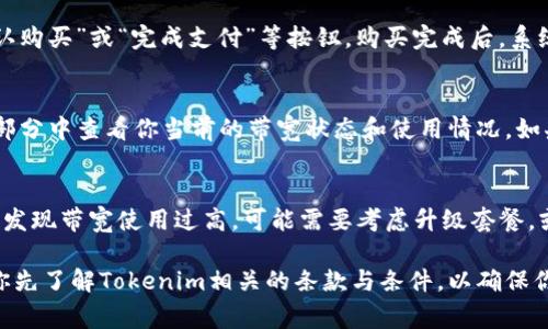 购买 Tokenim 带宽的流程通常由以下几个步骤组成，尽管具体的细节可能因平台的更新或不同的用户需求而有所变化。以下是一个一般性的指南，帮助你理解如何在 Tokenim 平台上购买带宽。

1. 注册并登录 Tokenim 账户
首先，你需要注册一个 Tokenim 账户。这一步骤通常需要提供电子邮件地址、创建密码，并确认你的身份。确保使用一个有效的电子邮件地址，因为你可能需要通过它来验证账户。完成注册后，登录到你的 Tokenim 账户。

2. 了解 Tokenim 的带宽套餐
在平台上，通常会有不同的带宽套餐供用户选择。这些套餐可能包括不同的带宽速度、流量限制和价格。在购买之前，建议你先仔细阅读每个套餐的详细说明。这将帮助你选择最符合你需求的套餐。

3. 选择适合的带宽套餐
在了解不同套餐后，你可以选择一个符合自己需求的带宽套餐。点击所选套餐的“购买”按钮，系统可能会转到支付页面。在此页面上，确认你的选择并进行任何必要的修改，例如数量或升级选项。

4. 添加支付信息
在购买过程中，你需要提供支付信息。这可能包括信用卡信息、PayPal账户或其他支付方式。确保你的支付方式是有效的，并且足够支付所需的金额。Tokenim 通常会提供安全的支付选项，确保你的支付信息得到保护。

5. 确认并完成购买
在输入支付信息后，系统通常会要求确认所有购买信息。在确认无误后，你可以点击“确认购买”或“完成支付”等按钮。购买完成后，系统应会给你发送一个确认邮件，包含你的购买详情和带宽的激活信息。

6. 激活和使用带宽
一旦购买完成，你的带宽通常会在短时间内激活。你可以在账户的“服务”或“带宽管理”部分中查看你当前的带宽状态和使用情况。如果你在激活过程中遇到任何问题，可以联系 Tokenim 的客户支持，寻求帮助。

7. 监控带宽使用情况
使用 Tokenim 的带宽后，建议定期查看你的带宽使用情况，确保其与预期相符。如果你发现带宽使用过高，可能需要考虑升级套餐，或者你的使用方式，以避免额外的费用。

通过以上步骤，你就可以顺利在 Tokenim 平台上购买带宽了。不过，购买带宽前，建议你先了解Tokenim相关的条款与条件，以确保你做出明智的决策。希望这些信息对你有所帮助！