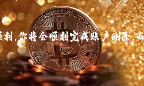 如果你在使用 TokenIM 或其他相关平台时遇到删除账户或数据的问题，通常可以按照以下步骤进行处理：

1. 登录账户
首先，尝试登录到你的 TokenIM 账户。确保你记住了正确的登录凭据，如用户名和密码。如果忘记密码，可以使用“忘记密码”功能进行重置。

2. 查找删除账户选项
登录后，通常可以在账户设置或隐私设置中找到删除账户的选项。有些平台允许用户直接在账户设置中找到“删除账户”或“注销账户”的链接。

3. 提交支持请求
如果你在账户设置中找不到相关选项，可以尝试联系 TokenIM 的客户支持团队。提供你账户的相关信息，清楚表达你希望删除账户的请求。这可能需要你提供一些身份验证信息以证明你的身份。

4. 查看平台政策
在进行任何操作之前，建议查看 TokenIM 的使用条款和隐私政策。这些文档通常会详细说明账户删除的流程以及相关禁忌和注意事项。

5. 备份重要数据
在删除任何账户之前，确保备份你认为重要的数据或信息。这包括聊天记录、文件或其他可能需要保留的内容。

6. 完成删除流程
如果成功提交了账户删除请求，你可能会收到一封确认邮件，里面会有关于接下来步骤的信息。确保按照指示完成所有必要的步骤，以确保账户被成功删除。

7. 耐心等待
在请求删除账户后，请耐心等待。这可能需要一些时间，具体取决于平台的处理速度。在此期间，避免再次尝试登录你的账户，以免引起不必要的混乱。

总结
删除 TokenIM 账户并不复杂，关键在于遵循正确的步骤并保持耐心。如果一切顺利，你将会顺利完成账户删除，而不再担心使用平台带来的困扰。

如果你在这个过程中遇到任何具体问题或需要更多的帮助，欢迎随时询问！