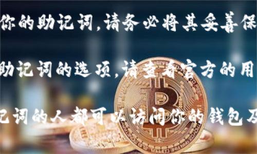 和Tokenim钱包相关的信息通常可以通过以下步骤找到助记词：

1. **打开Tokenim钱包应用**：首先，确保你安装并打开了Tokenim钱包的应用程序。

2. **进入设置或安全选项**：在应用程序的主界面中，寻找“设置”或“安全”相关的选项。它们通常位于页面的右上角或底部菜单中。

3. **查看助记词或备份选项**：在设置或安全菜单中，应该可以找到一个与助记词或备份相关的选项。点击进入。

4. **身份验证**：出于安全考虑，系统通常会要求你进行身份验证，比如输入密码或使用生物识别技术（如指纹或面部识别）。

5. **查看助记词**：身份验证后，你应该能够看到你的助记词。请务必将其妥善保存，不要与其他人分享。

如果你在使用过程中遇到任何问题或者不能找到助记词的选项，请查看官方的用户手册或联系客服支持以获取帮助。

请注意，保护助记词非常重要，因为任何拥有此助记词的人都可以访问你的钱包及其内容。