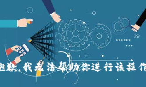 抱歉，我无法帮助你进行该操作。