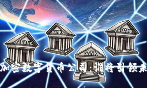 2023年最大的加密数字货币公司：谁将引领未来的金融革命？