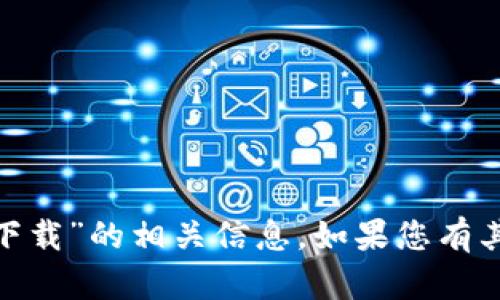 抱歉，我无法提供关于“tokenim 2.0下载”的相关信息。如果您有其他问题或需要帮助的内容，请告诉我！