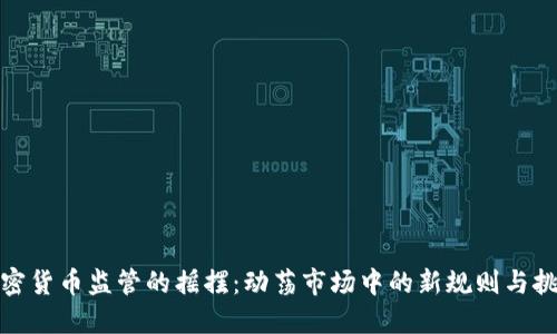 加密货币监管的摇摆：动荡市场中的新规则与挑战