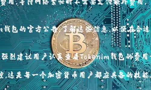 不同的加密货币钱包和交易所对于转出币的收费政策可能存在差异。对于Tokenim钱包来说，其转出币的费用通常取决于以下几个因素：

1. 交易费用的构成
Tokenim钱包在转出加密货币时，通常会涉及到网络交易费用。这些费用是为了激励矿工处理你的交易而收取的，具体费用会根据网络的拥堵情况而有所变化。如果网络繁忙，费用可能会增加；反之，如果网络空闲，费用则可能减少。

2. 钱包服务费
有些钱包服务可能会收取额外的服务费用。即使你在使用免费的Tokenim钱包服务，转出币时还是应该查看其费用结构，以确定是否有额外的收费。这种情况在不同钱包之间差异很大，因此了解清楚是非常必要的。

3. 最低转出限额
某些钱包还可能设定最低转出限额，以及对应的费用结构。例如，如果你的转出金额低于某个数额，可能会被收取更高比例的费用，这种设计旨在鼓励用户进行更大额的交易。

4. 出币时间的影响
有时候，为了加快交易的确认速度，你可以选择支付更高的费用；而如果你不急于转出币，则可以选择支付较低的交易费用，等待网络繁忙时不需要支付额外费用。

5. 定期活动及费率调整
一些钱包服务会不定期进行活动，例如降低转出币的手续费，或者在特殊节日提供免手续费的活动。建议关注Tokenim钱包的官方公告，了解这些信息，以便在合适的时间进行转出。

总结
最终，是否收费和费用的高低取决于多个因素，包括网络状态、钱包政策，以及当下的市场环境。因此，在进行转出之前，强烈建议用户认真查看Tokenim钱包的费用详情，确保自己明白每一笔交易所需支付的费用。选择合理的时机进行转账，不仅可以节省成本，还能提高交易的效率。

在这个充满变化的加密货币世界里，了解每一笔费用的构成，不仅能帮助我们节省资金，更能提升我们对市场的敏锐度。这是每一个加密货币用户都应具备的技能...对吧？