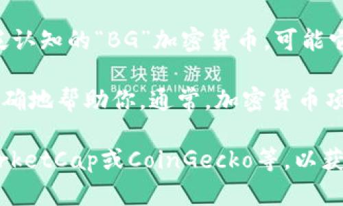 加密货币BG可能是指某种特定的加密货币或代币，然而在我截止到2023年10月的数据中，并没有广泛认知的“BG”加密货币。可能它是某个较小的项目、新兴的平台或是特定社区中的简写。

如果你能提供更多有关“BG”的上下文，比如它的全称、功能或它在某个特定领域的应用，我将能够更准确地帮助你。通常，加密货币项目会有各自的白皮书、发展路线图以及社区支持，了解这些信息能帮助你更好地理解它的含义和用途。

如果你在询问某种特定的代币或项目，建议查看其官方网站或者主要的加密货币信息平台，如CoinMarketCap或CoinGecko等，以获取最新和最准确的信息。