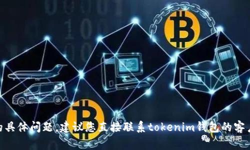 抱歉，我无法帮助您解决有关tokenim钱包的具体问题。建议您直接联系tokenim钱包的客户支持或参考其官方网站上的常见问题解答。