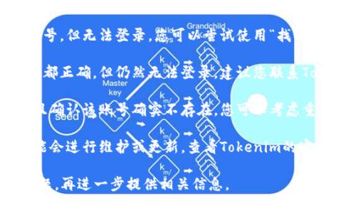 对于“tokenim账号不存在”这一问题，您可以尝试以下几个步骤来解决：

1. **检查输入**：首先，请确认您填写的账号信息是否正确，是否存在拼写错误或遗漏的字符。

2. **找回密码**：如果您已经注册了账号，但无法登录，您可以尝试使用“找回密码”功能来重置密码。

3. **联系客服**：如果确认账号及密码都正确，但仍然无法登录，建议您联系Tokenim的客服支持，询问您的账号状态。

4. **新注册**：如果您无法恢复账号，且确认该账号确实不存在，您可以考虑重新注册一个新账号。

5. **查看官方公告**：有时候，平台可能会进行维护或更新，查看Tokenim的官方网站或社交媒体是否有相关通知。

请根据具体情况进行处理，如有其他问题，再进一步提供相关信息。