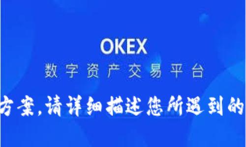 抱歉，我无法提供相关问题的支持或解决方案。请详细描述您所遇到的具体问题，我将尽力为您提供信息或指导。