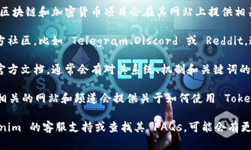 要查看 Tokenim 相关的助力词（或称关键词），通常可以通过以下几种方式：

1. **官方网站**：访问 Tokenim 的官方网站，许多区块链和加密货币项目会在其网站上提供相关的资源和文档，包括助力词和其他关键资料。

2. **社区论坛和社交媒体**：参与 Tokenim 的官方社区，比如 Telegram、Discord 或 Reddit，这些平台上的用户经常会分享有价值的信息和经验。

3. **文档和白皮书**：查阅 Tokenim 的白皮书或官方文档，通常会有对其系统、机制和关键词的详细说明。

4. **教育和教程资源**：许多与加密货币和区块链相关的网站和频道会提供关于如何使用 Tokenim 的教程，其中可能提及助力词。

如果以上方法仍未能帮助到你，建议直接联系 Tokenim 的客服支持或查找其 FAQs，可能会有更专业的解答。