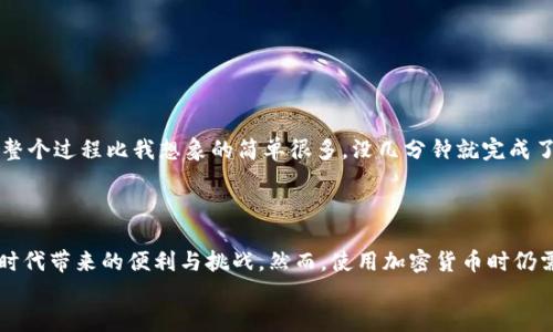 美国加密货币柜台机：探秘虚拟货币交易的新前沿！

keywords加密货币, 自动柜台, 虚拟货币, 财务自由/keywords

引言：未来的金融交易方式
近年来，加密货币的崛起和普及已经让许多人开始重新审视自己对金钱和交易方式的理解...你是不是也在思考：这...真的会是现实中的未来？美国的加密货币柜台机，作为这个金融革命的一部分，成为了人们关注的焦点。

什么是加密货币柜台机？
简单来说，加密货币柜台机就像是传统的取款机，但它的功能更为强大...超乎你的想象！用户不仅可以像取款机那样提取现金，甚至还可以将现金交换成比特币、以太坊等虚拟货币。这种设备将现金交易和加密货币交易结合在了一起，给用户提供了一种全新的便利体验。

加密货币柜台机的工作原理
那么，这个神奇的设备是如何工作的呢？首先，用户在柜台机上进行身份验证，通常是通过手机或身份证...但你可不要小看这个过程！这不仅涉及到用户的隐私保护，还要符合金融监管的要求。一旦身份验证通过，用户就可以选择购买或出售加密货币。
柜台机的界面一般采用直观的设计，用户只需按照指示操作即可完成交易。交易完成后，用户会收到一张交易凭证，以及相应的加密货币转入其数字钱包中。这其实是相当便捷的手续，尤其在你急需用到现金的时候—也许在一次朋友聚会上，大家讨论起投资，突然你想参与其中，柜台机就能帮到你！

美国加密货币柜台机的优势
美国的加密货币柜台机有不少优势，尤其是在对比传统交易平台时...让我们来探讨几个显著的优点：
ol
    listrong便利性：/strong用户可以随时随地进行交易，而不需要遵循传统交易所的时间限制。/li
    listrong匿名性：/strong很多柜台机允许用户进行匿名交易，使得隐私保护得到了加强。/li
    listrong即时交易：/strong用户可以看到实时汇率，决定瞬间交易，而不用考虑价格波动的问题。/li
/ol

文化背景与加密货币的结合
随着加密货币的流行，美国的文化也在不断受到影响...例如，人们在社交媒体上频繁讨论“比特币”、“以太坊”、“区块链”等术语，甚至一些流行的YouTuber和TikTok创作者也开始分享他们的加密货币投资心得。这甚至成为一种新的社交行为，有时候在聚会上，你听到的不是“最近的电影好看吗？”而是“我最近在弄比特币，感觉贼好...”
这种文化上的融合，不仅促进了加密货币的传播，也让更多的人开始尝试使用加密货币柜台机进行交易。可以说，加密货币已经不再是局限于技术圈内的“黑科技”，而是逐渐融入了普通人的生活中。

加密货币柜台机的未来展望
从目前的趋势来看，加密货币柜台机在美国市场还有着巨大的发展潜力...未来，随着加密货币的接受度持续提升，这些柜台机的普及率可能会逐步增加。以下是对其未来发展的几点展望：
ul
    li更多的设备：在各个城市和乡镇设置更多的柜台机，方便更多人随时使用。/li
    li技术升级：随着技术的不断进步，柜台机将更加智能，用户体验也将显著提升。/li
    li监管明确：随着法规政策的逐步完善，加密货币柜台机的合规性将得到进一步保障。/li
/ul

用户的真实体验
当然，围绕加密货币柜台机，用户的反馈也是不可忽视的...有用户分享了自己第一次使用柜台机的经历：
blockquote
    “第一次看到柜台机时，心里真是五味杂陈，既兴奋又紧张。走到机器前面，输入了自己的信息，心里一直在想‘万一出错了怎么办？’但其实整个过程比我想象的简单很多，没几分钟就完成了交易...感觉自己仿佛搭上了时代的快车！”/blockquote
这样的体验在许多新手用户中普遍存在，它体现了大众对加密货币的渴望，同时也反映了科技正在如何更好地服务于人类生活...

总结：加密货币柜台机的基本理念
总的来说，加密货币柜台机不仅仅是技术上的创新，更是结合当代文化的一种体现。它让更多的人能够触碰到加密货币的世界，体验到新金融时代带来的便利与挑战。然而，使用加密货币时仍需保持警惕，了解基础知识，合理规划投资...毕竟，在这个瞬息万变的市场中，知识就是力量。
所以，你准备好迎接这个金融新时代了吗？