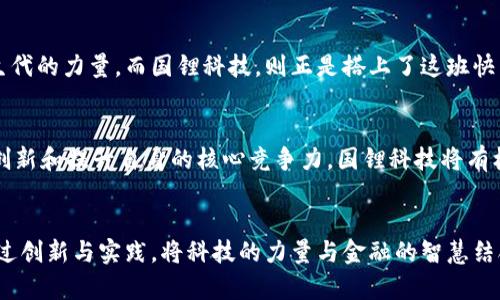  解锁未来：国锂科技在加密货币时代的崛起与机遇 / 
 guanjianci 国锂科技, 加密货币, 区块链, 创新 /guanjianci 

引言：新时代的加密货币与科技革新
在这个充满变化的数字时代，加密货币作为一种新型的金融工具，已经悄然改变了我们的生活——从日常交易到投资理财，尤其是在年轻一代中，似乎无处不在。那么，如何利用这些新兴的工具，结合我们身边的科技创新呢？国锂科技，一个在新能源和加密货币领域备受瞩目的名字，正逐渐成为我们探索这一切的路径...

国锂科技简介：智慧与创新的结合
国锂科技成立于某某年，致力于新能源材料的研发与应用，尤其是在锂电池方面拥有显著的技术优势。随着全球向清洁能源的转型，国锂科技的产品逐渐与加密货币产生了交集。例如，锂电池在矿机中的应用，加速了加密货币的挖掘速度...你能想象吗？一块小小的电池，竟然可以影响一个虚拟经济体的发展。

加密货币的核心：去中心化与信任机制
说到加密货币，我们不得不提起其核心——区块链技术。这项技术的去中心化特性，意味着没有单一的控制者，这就让信任成为了一种共识。然而，在这个过程中，能源的消耗也成为了一个大问题。矿业的迅速发展，导致了对电力资源的极大需求，而这里，国锂科技的电池技术恰好弥补了这一短板...

国锂科技如何迎合加密市场的需求
想象一下：矿机使用的是高效的锂电池。这意味着，它们能耗更低，运行时间更长，而这正是国锂科技的研究方向之一。通过不断的技术突破，国锂科技希望在这个快速变化的市场中，不仅能满足当下的需求，更能够引领未来的发展道路...

从技术到应用：国锂科技的多维布局
国锂科技的优势，不仅仅体现在锂电池的研发上。在加密货币日益受欢迎的今天，国锂科技还积极拓展其应用领域，比如与金融科技公司合作，共同开发针对加密资产的管理工具。这一切都旨在为用户提供更好的体验，但你是否想过，这背后还隐含着怎样的机遇与挑战呢？

文化关联：加密货币的流行与国锂科技的发展
近年来，加密货币文化愈发盛行，尤其是在年轻人中。无论是“币圈”的财经操作，还是“买椅子、买薯片”的流行语，都让人感受到了一种新生代的力量。而国锂科技，则正是搭上了这班快车，利用自身的技术输出，在文化热潮中不断吸引关注...

展望未来：国锂科技在加密货币浪潮中的机遇与挑战
未来，随着加密货币市场的进一步成熟，国锂科技可能面临更多的竞争与挑战。不过，正是这些挑战，才让企业有了成长的空间。通过不断创新和提升自身的核心竞争力，国锂科技将有机会在这个充满变革的时代中，找到属于自己的生存与发展之道...

结论：科技与金融的完美结合
总之，在科技迅猛发展的时代，国锂科技的崛起不仅仅是一个企业的成功故事，更是一个关于如何在加密货币世界中找到平衡的探索。通过创新与实践，将科技的力量与金融的智慧结合，我们或许能更好地迎接未来的挑战与机遇......你，准备好了吗？