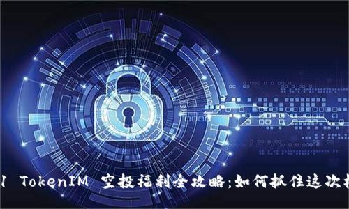 2021 TokenIM 空投福利全攻略：如何抓住这次机会？