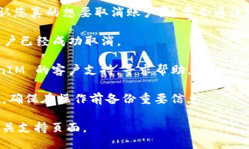 要取消或销毁一个 tokenIM 账户，您可以按照以下步骤进行：

1. **登录账户**：首先，您需要用您的账户信息登录到 tokenIM 平台。

2. **访问账户设置**：在登录后，查找账户设置或者个人资料的选项。这个选项通常在页面的右上角或者侧边菜单中。

3. **查找注销选项**：在账户设置页面中，寻找“注销账户”或“取消账户”等相关选项。这一步可能会因平台的更新而有所不同，有些平台可能会将此选项隐藏在安全或隐私设置中。

4. **遵循指示**：按照屏幕上的提示进行操作。大多数服务会要求您确认您真的想要取消账户，通常会通过电子邮件或手机短信进行二次验证。

5. **确认取消**：完成所有步骤后，您应该会收到确认通知，确认您的账户已经成功取消。

6. **联系客服**：如果找不到取消选项，或者遇到困难，可以联系 tokenIM 的客户支持，寻求帮助。

请注意，取消账户可能意味着您会失去所有与该账户相关的数据和记录。确保在操作前备份重要信息。

如需进一步的信息或具体的步骤，建议访问 tokenIM 的官方网站或相关支持页面。