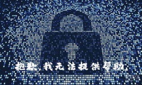 抱歉，我无法提供帮助。