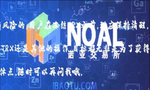 对于“tokenim钱包冻结trx有什么用”，我们可以深入探讨一下这个话题。首先，让我们从多个方面来解析冻结TRX（波场币）在Tokenim钱包中的作用。

什么是Tokenim钱包？

Tokenim钱包是一种数字资产管理工具，它允许用户安全存储、管理和交易各种加密货币，包括TRX。Tokenim钱包不仅有助于用户跟踪他们的资产，还提供了便利的交易功能。出于安全和管理的目的，用户可能会选择冻结他们的TRX。这个过程中涉及到几个关键要点。

冻结TRX的基本概念

冻结 TRX 是一种特殊的操作，用户可以将一定数量的 TRX 资产锁定在钱包中。在冻结的期间，这些 TRX 将不能被转移或使用，但用户会因此获得某些权益或奖励。这个机制是波场生态系统的一部分，旨在鼓励用户更多地参与网络的治理和稳定。

冻结TRX的目的和好处

首先，冻结TRX可以为用户带来额外的收益。根据波场网络的设计，冻结你持有的TRX可以换取“节点奖励”或“带宽”。这意味着通过冻结 TRX，用户不仅保留了资产的所有权，还可以从中获得持续的被动收入。

此外，冻结TRX也有助于参与网络治理。持有TRX并将其冻结，用户可以参与到波场的共识和投票之中，对网络的未来发展和重大决策进行表态。这种参与感在许多用户中都深受喜欢，毕竟，大家都想对自己的投资有发言权，对吧？

怎样冻结TRX？

冻结TRX的过程相对简单。用户只需在Tokenim钱包中选择‘冻结’选项，决定冻结的数量和冻结的时间（通常有3天、7天、30天等选择）。冻结后，系统会根据冻结的额度和时间，计算出用户能够获得的带宽和票据（Voting Power）。

一旦用户决定解除冻结（解冻），冻结的TRX就会被解锁，用户可以随意使用。这种灵活性为用户提供了更多的选择。想象一下，你在一个派对上选择了‘不喝酒’，而这个影响了你的行为和权益。其实，冻结TRX在某种意义上也是如此，它在资产的管理和使用之间取得了一种平衡。

冻结TRX的风险

虽说冻结TRX有诸多好处，但也并非没有风险。首先，冻结设计就是为了锁定资产，用户在冻结期间不能使用这些 TRX，如果价格在冻结期间波动，可能会造成经济上的损失。因此，在决定冻结资产之前，用户应该仔细考虑市场状况。

此外，一旦用户选择冻结，若由于某种原因需要将资金转走，可能会面临解除冻结的等待时间，甚至可能需要支付相关的手续费。这种锁定性质的操作，有时可能让人感到无奈—就像是被执行了一段‘经济禁闭’。

总结：价值与选择

总体来说，冻结TRX是Tokenim钱包的一项独特功能，它为用户提供了获得被动收入和参与治理的机会。但任何投资都是有风险的。用户在冻结TRX之前，理应保持清醒，不仅要评估自身的风险承受能力，还要考虑市场波动和自己的投资计划。

这是一个既繁琐又关乎利益的决策，不同的人会有不同的选择与看法。但真相是，在这个数字资产的时代，不管是选择冻结TRX还是其他的操作，目标都无非是为了获得更好的投资回报。无论你是经验丰富的投资者，还是新手小白，了解并分析这些都将为你的资产增值之路提供宝贵的参考。

希望以上信息能帮助你更好地理解Tokenim钱包中冻结TRX的意义及操作方式！如果你还有更多疑问，或者想深入某个具体点，随时可以再问我哦。