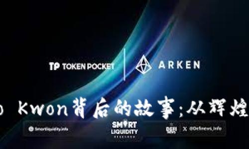 加密货币大亨Do Kwon背后的故事：从辉煌到危机的转折点