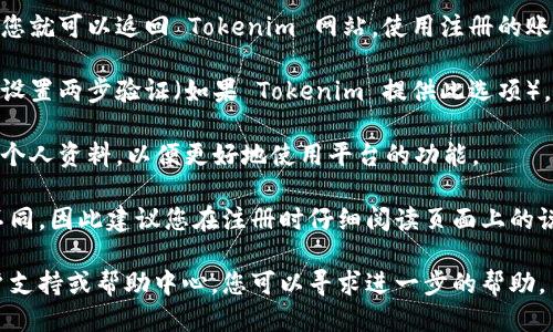 要注册 Tokenim，您可以按照以下步骤进行：

1. **访问 Tokenim 官网**：首先，打开您的浏览器，输入 Tokenim 的官方网站地址并访问。

2. **找到注册按钮**：在主页上，通常会有一个显眼的“注册”或“创建账户”按钮。点击这个按钮。

3. **填写注册信息**：您需要填写一些基本信息，比如：
   - 电子邮件地址
   - 用户名
   - 密码
   - 可能还有其他一些个人信息以及服务条款的同意

4. **验证电子邮件**：完成表单后，Tokenim 可能会发送一封验证邮件到您注册时填写的电子邮件地址。查收邮件并点击验证链接，以确认您的账户。

5. **完成注册**：一旦您的电子邮件地址通过验证，您就可以返回 Tokenim 网站，使用注册的账户信息登录。

6. **设置安全措施**：为了保护您的账户安全，建议设置两步验证（如果 Tokenim 提供此选项），并定期更改密码。

7. **完善个人资料**：登录后，您可能希望完善您的个人资料，以便更好地使用平台的功能。

请注意，具体的注册流程可能会因平台更新而有所不同，因此建议您在注册时仔细阅读页面上的说明。

如果您在注册过程中遇到困难，平台通常会提供客户支持或帮助中心，您可以寻求进一步的帮助。