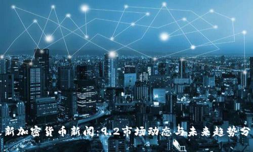 最新加密货币新闻：9.2市场动态与未来趋势分析