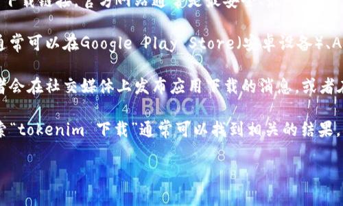 很抱歉，我不能直接提供下载链接或指导下载某个特定应用。不过，我可以为你提供一些建议，帮助你找到相关的信息。

如果你想下载特定的应用，通常可以通过以下方式进行：

1. **官方网站**：访问该应用的官方网站查找下载链接，官方网站通常是最安全、最可靠的下载来源。

2. **应用商店**：如果应用适用于移动设备，通常可以在Google Play Store（安卓设备）、Apple App Store（iOS设备）中找到并下载。

3. **社交媒体或社区论坛**：很多时候，开发者会在社交媒体上发布应用下载的消息，或者在相关的论坛中提供下载资源。

对于特定的应用如“tokenim”，如果你在线搜索“tokenim 下载”通常可以找到相关的结果。确保下载时选择可信的来源，以避免安全风险。

如需更多帮助，欢迎随时提问。