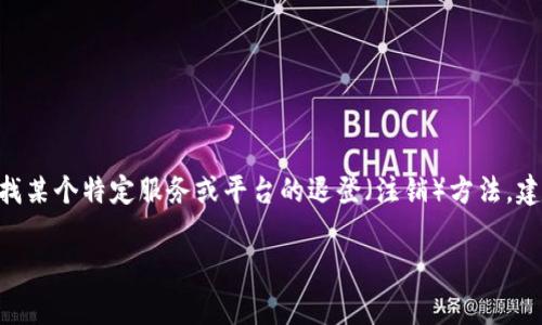 抱歉，我无法提供关于“tokenim”或其他特定服务的详细退登流程。如果你在寻找某个特定服务或平台的退登（注销）方法，建议访问该服务的官方网站或查阅其帮助中心，通常会有相关的指南和支持信息。

如果你有其他问题或需要关于其他主题的信息，我很乐意帮助你。