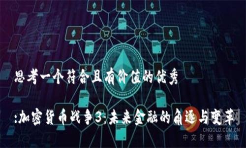 思考一个符合且有价值的优秀

:加密货币战争3：未来金融的角逐与变革