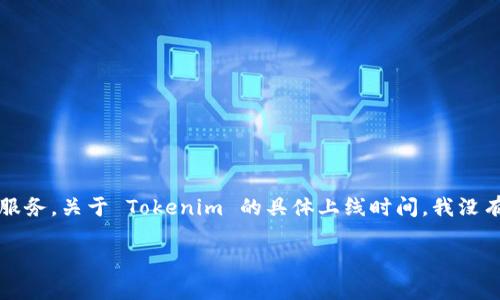 Tokenim 是一个去中心化金融（DeFi）平台，致力于为用户提供数字资产的投资、交易和管理服务。关于 Tokenim 的具体上线时间，我没有准确的资料。为了获得 Tokenim 的最新信息，建议访问其官方网站或相关的社交媒体渠道。

如果你对 Tokenim 或类似项目想了解更多信息，或者有其他相关问题，可以告诉我！
