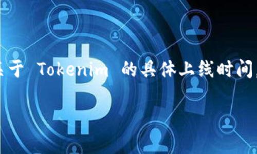 Tokenim 是一个去中心化金融（DeFi）平台，致力于为用户提供数字资产的投资、交易和管理服务。关于 Tokenim 的具体上线时间，我没有准确的资料。为了获得 Tokenim 的最新信息，建议访问其官方网站或相关的社交媒体渠道。

如果你对 Tokenim 或类似项目想了解更多信息，或者有其他相关问题，可以告诉我！