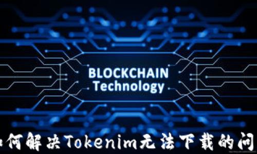 
如何解决Tokenim无法下载的问题